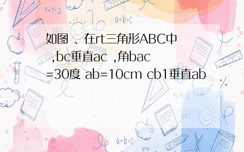 如图 、在rt三角形ABC中 ,bc垂直ac ,角bac=30度 ab=10cm cb1垂直ab