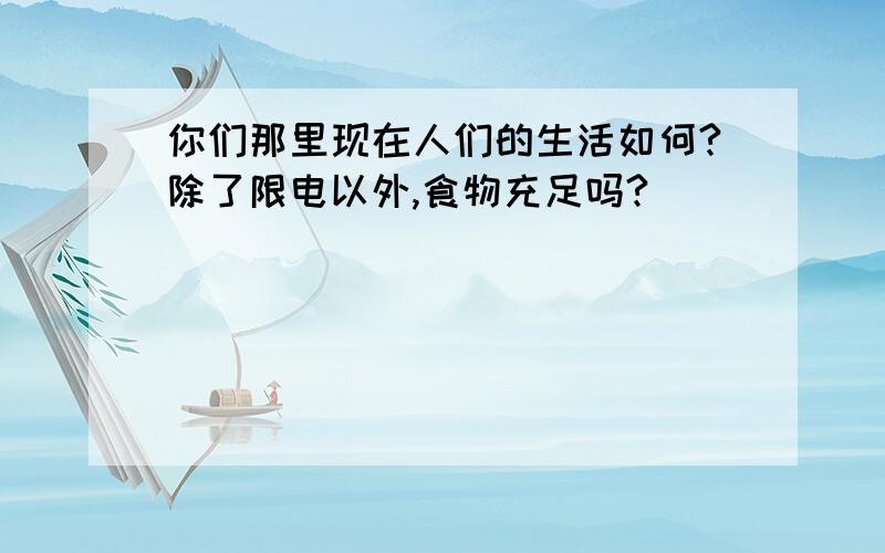 你们那里现在人们的生活如何?除了限电以外,食物充足吗?