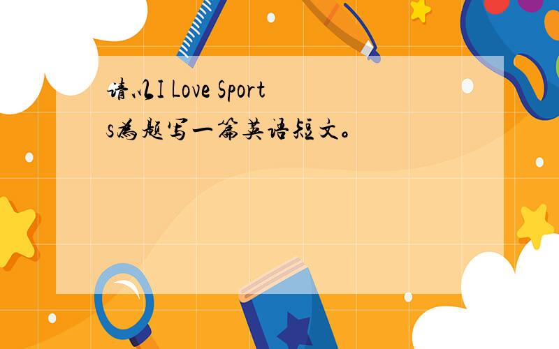 请以I Love Sports为题写一篇英语短文。