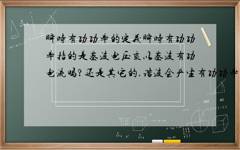 瞬时有功功率的定义瞬时有功功率指的是基波电压乘以基波有功电流吗?还是其它的.谐波会产生有功功率吗?如果分析瞬时有功功率,