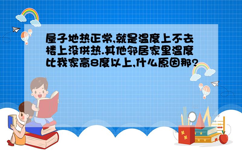 屋子地热正常,就是温度上不去楼上没供热.其他邻居家里温度比我家高8度以上,什么原因那?