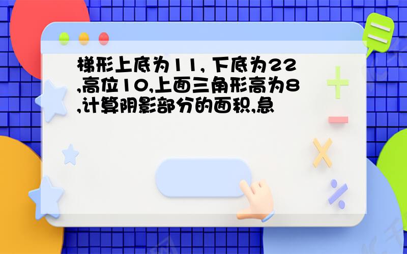 梯形上底为11, 下底为22,高位10,上面三角形高为8,计算阴影部分的面积,急