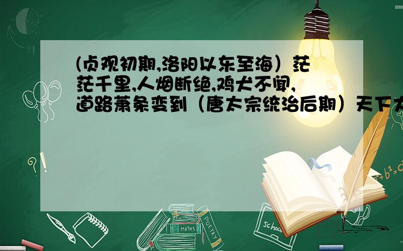 (贞观初期,洛阳以东至海）茫茫千里,人烟断绝,鸡犬不闻,道路萧条变到（唐太宗统治后期）天下大稔,流散