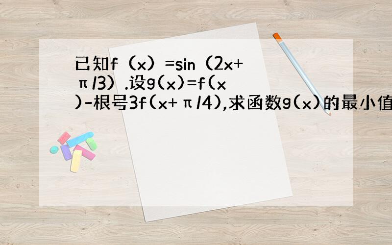 已知f（x）=sin（2x+π/3）.设g(x)=f(x)-根号3f(x+π/4),求函数g(x)的最小值及相应的x的取