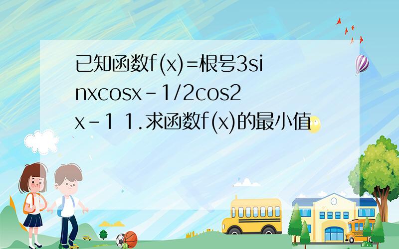 已知函数f(x)=根号3sinxcosx-1/2cos2x-1 1.求函数f(x)的最小值