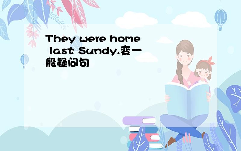 They were home last Sundy.变一般疑问句