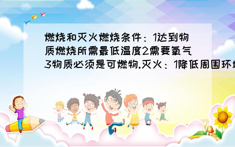 燃烧和灭火燃烧条件：1达到物质燃烧所需最低温度2需要氧气3物质必须是可燃物.灭火：1降低周围环境温度到可燃物着火点以下2