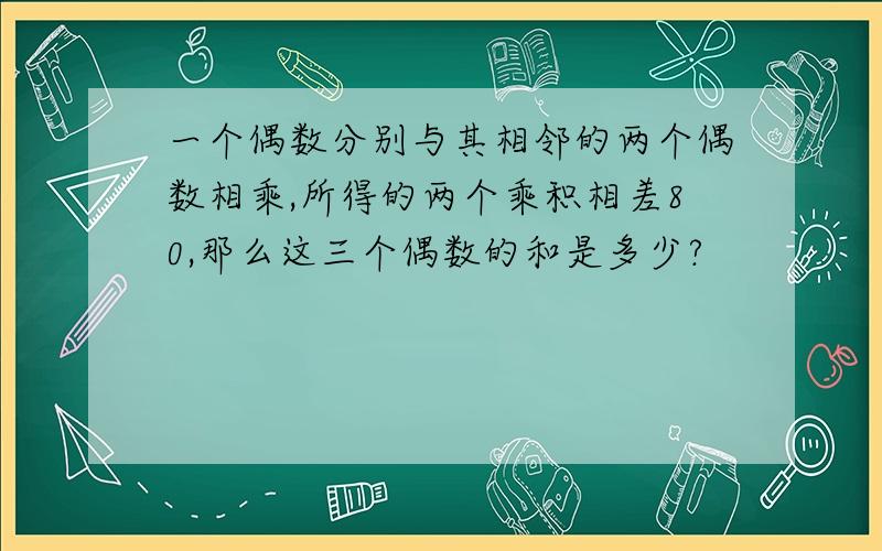 一个偶数分别与其相邻的两个偶数相乘,所得的两个乘积相差80,那么这三个偶数的和是多少?