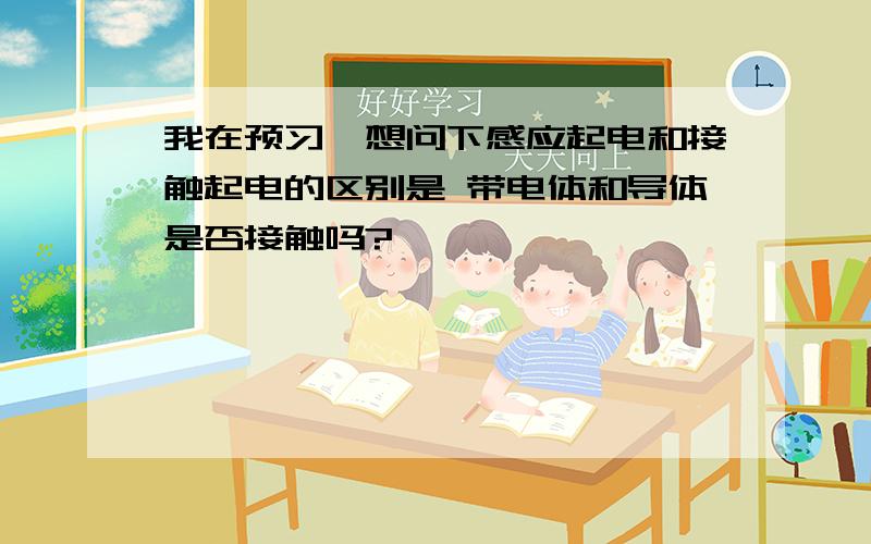 我在预习,想问下感应起电和接触起电的区别是 带电体和导体是否接触吗?