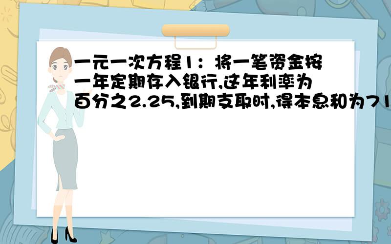 一元一次方程1：将一笔资金按一年定期存入银行,这年利率为百分之2.25,到期支取时,得本息和为7157.5,【不计利息税