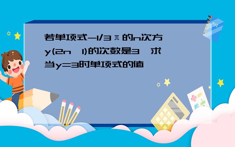 若单项式-1/3π的n次方×y(2n—1)的次数是3,求当y=3时单项式的值