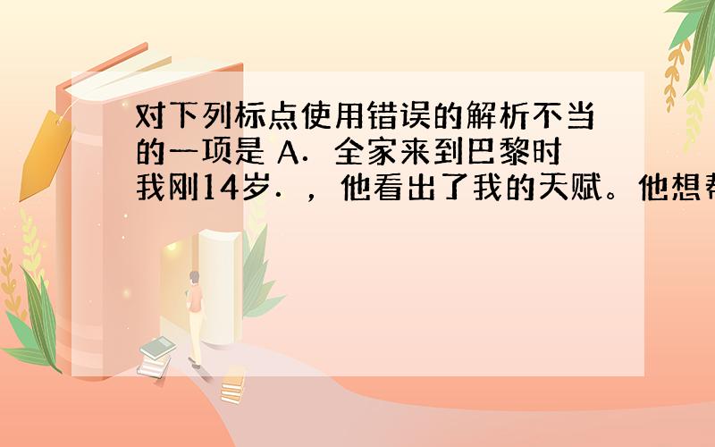 对下列标点使用错误的解析不当的一项是 A．全家来到巴黎时我刚14岁．，他看出了我的天赋。他想帮助我发挥所长。3．1995