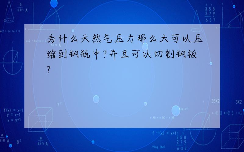 为什么天然气压力那么大可以压缩到钢瓶中?并且可以切割钢板?