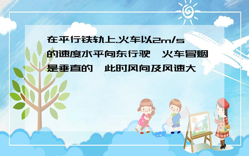 在平行铁轨上.火车以2m/s的速度水平向东行驶,火车冒烟是垂直的,此时风向及风速大