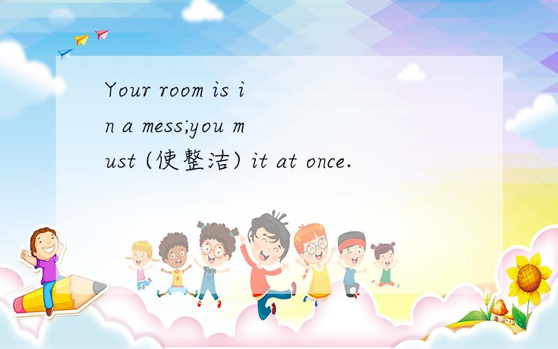 Your room is in a mess;you must (使整洁) it at once.