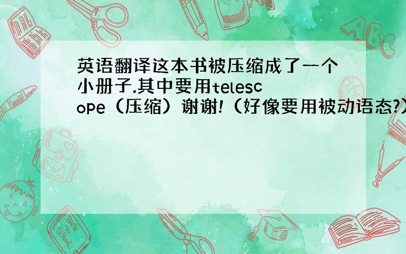 英语翻译这本书被压缩成了一个小册子.其中要用telescope（压缩）谢谢!（好像要用被动语态?）