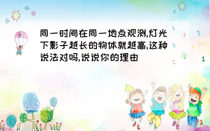 同一时间在同一地点观测,灯光下影子越长的物体就越高,这种说法对吗,说说你的理由