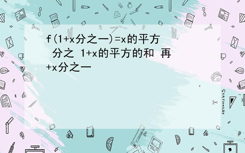 f(1+x分之一)=x的平方 分之 1+x的平方的和 再+x分之一