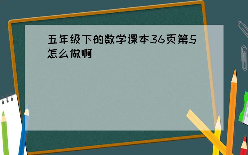 五年级下的数学课本36页第5怎么做啊