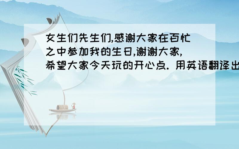 女生们先生们,感谢大家在百忙之中参加我的生日,谢谢大家,希望大家今天玩的开心点. 用英语翻译出来