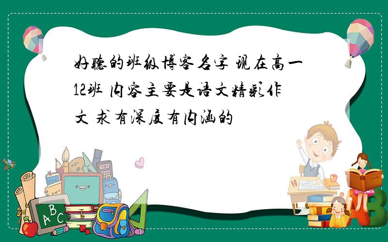 好听的班级博客名字 现在高一12班 内容主要是语文精彩作文 求有深度有内涵的