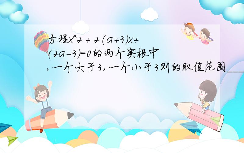 方程x^2÷2(a+3)x+(2a-3)=0的两个实根中,一个大于3,一个小于3则的取值范围___