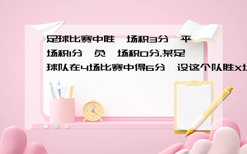 足球比赛中胜一场积3分,平一场积1分,负一场积0分.某足球队在4场比赛中得6分,设这个队胜X场,平Y场.这