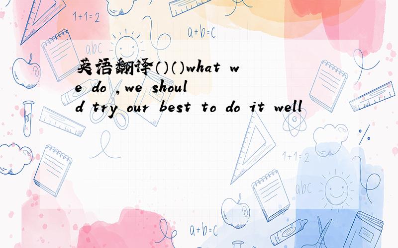 英语翻译（）（）what we do ,we should try our best to do it well