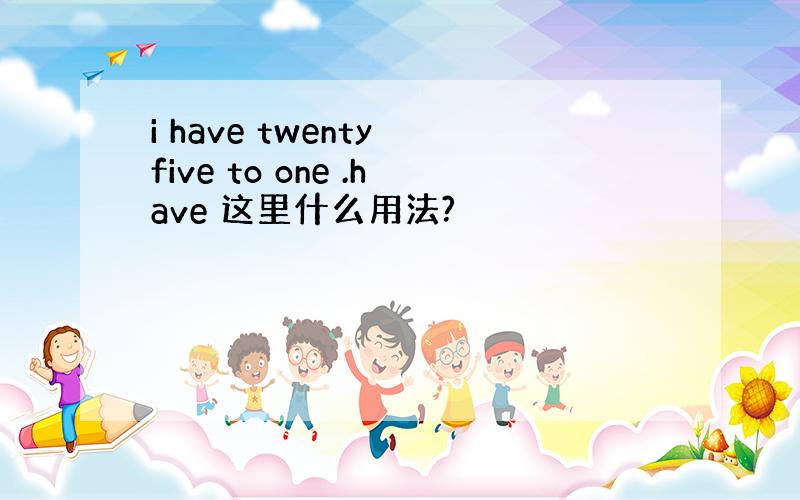 i have twenty five to one .have 这里什么用法?