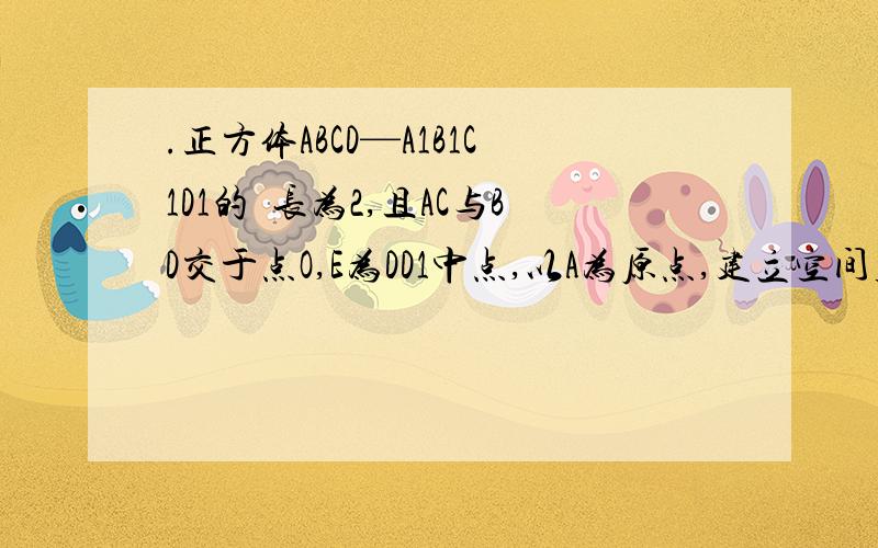 .正方体ABCD—A1B1C1D1的掕长为2,且AC与BD交于点O,E为DD1中点,以A为原点,建立空间直角坐标系A—x