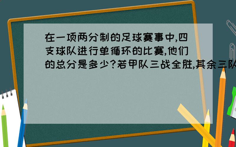 在一项两分制的足球赛事中,四支球队进行单循环的比赛,他们的总分是多少?若甲队三战全胜,其余三队的得分各不相同,其余三队的