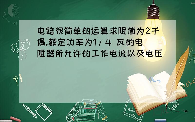 电路很简单的运算求阻值为2千偶.额定功率为1/4 瓦的电阻器所允许的工作电流以及电压