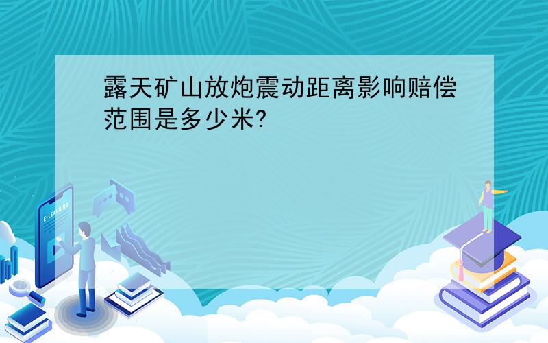 露天矿山放炮震动距离影响赔偿范围是多少米?