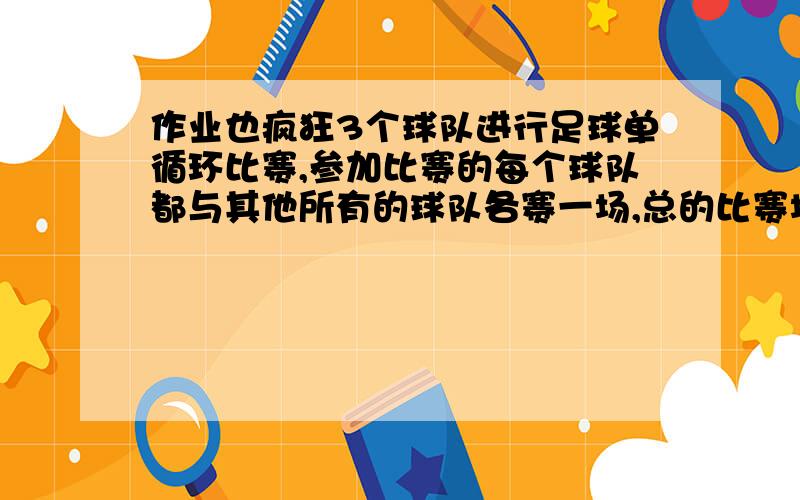 作业也疯狂3个球队进行足球单循环比赛,参加比赛的每个球队都与其他所有的球队各赛一场,总的比赛场数是多少?4个呢?5个呢?