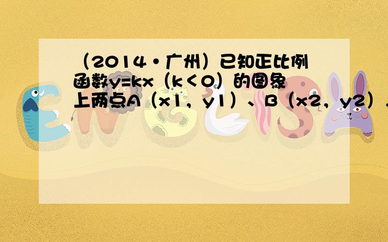 （2014•广州）已知正比例函数y=kx（k＜0）的图象上两点A（x1，y1）、B（x2，y2），且x1＜x2，则下列不