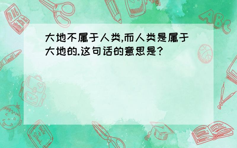 大地不属于人类,而人类是属于大地的.这句话的意思是?