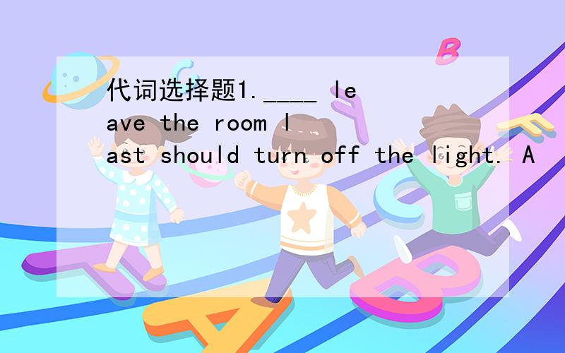 代词选择题1.____ leave the room last should turn off the light. A