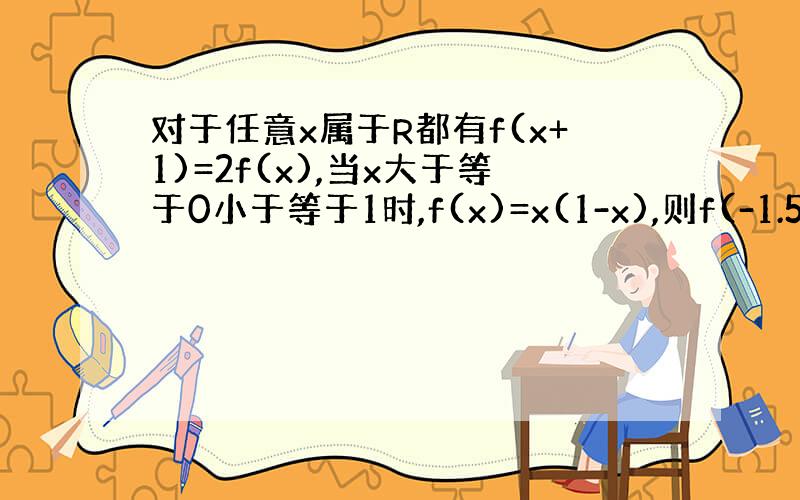 对于任意x属于R都有f(x+1)=2f(x),当x大于等于0小于等于1时,f(x)=x(1-x),则f(-1.5)的值是