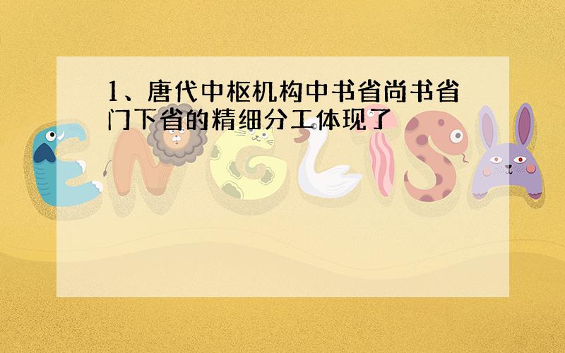 1、唐代中枢机构中书省尚书省门下省的精细分工体现了