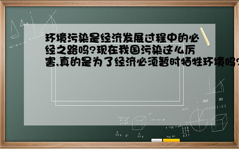 环境污染是经济发展过程中的必经之路吗?现在我国污染这么厉害,真的是为了经济必须暂时牺牲环境吗?