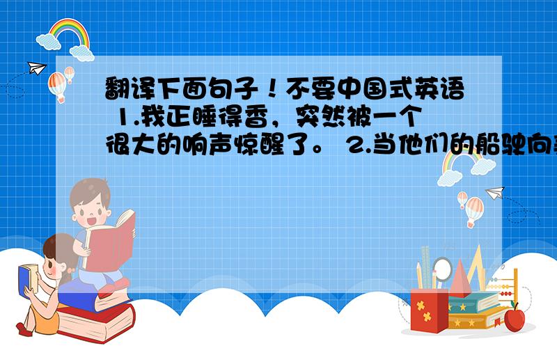 翻译下面句子！不要中国式英语 1.我正睡得香，突然被一个很大的响声惊醒了。 2.当他们的船驶向美国