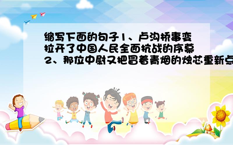 缩写下面的句子1、卢沟桥事变拉开了中国人民全面抗战的序幕2、那位中尉又把冒着青烟的烛芯重新点燃