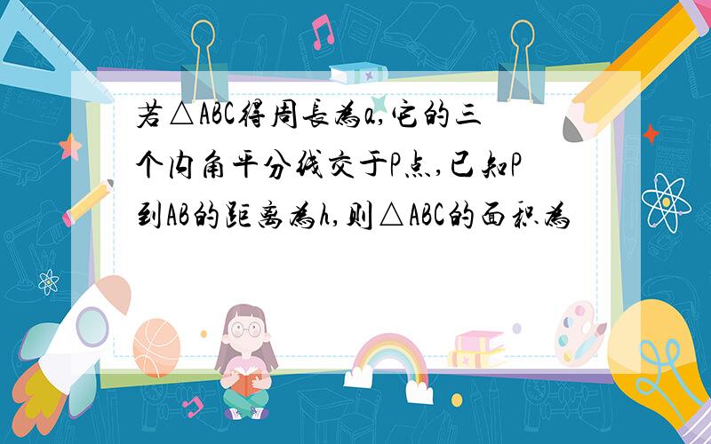 若△ABC得周长为a,它的三个内角平分线交于P点,已知P到AB的距离为h,则△ABC的面积为