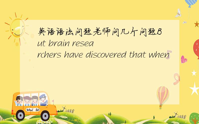 英语语法问题老师问几个问题But brain researchers have discovered that when