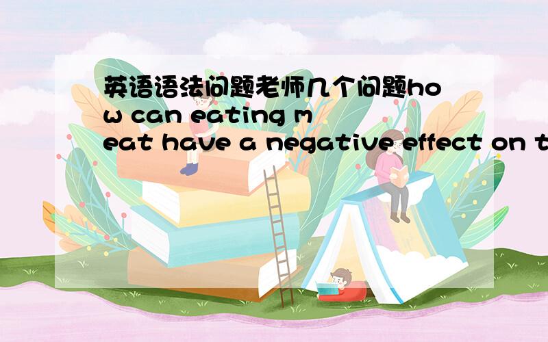 英语语法问题老师几个问题how can eating meat have a negative effect on th