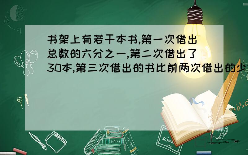 书架上有若干本书,第一次借出总数的六分之一,第二次借出了30本,第三次借出的书比前两次借出的少11本,