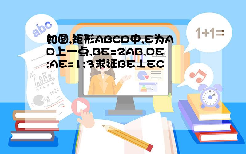 如图,矩形ABCD中,E为AD上一点,BE=2AB,DE:AE=1:3求证BE⊥EC