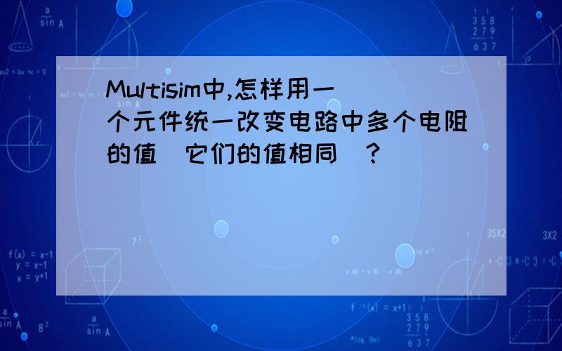 Multisim中,怎样用一个元件统一改变电路中多个电阻的值（它们的值相同）?