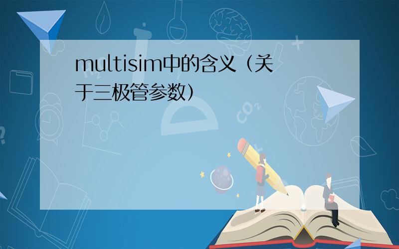 multisim中的含义（关于三极管参数）