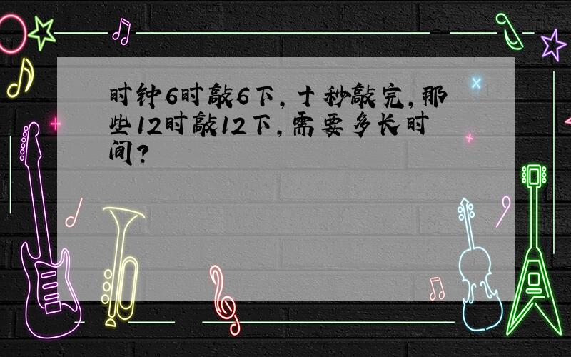 时钟6时敲6下,十秒敲完,那些12时敲12下,需要多长时间?